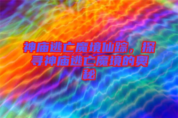神廟逃亡魔境仙蹤，探尋神廟逃亡魔境的奧秘