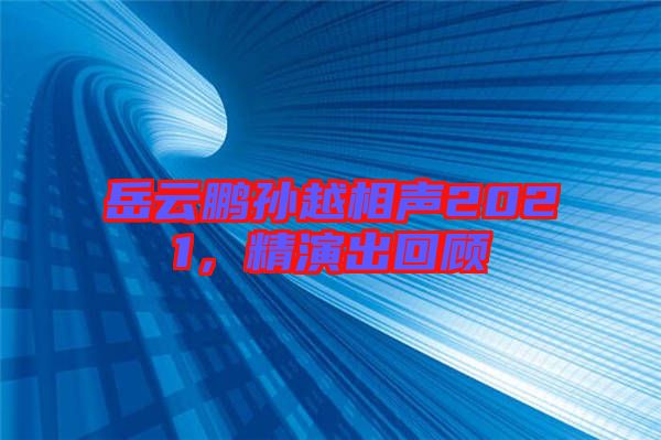 岳云鵬孫越相聲2021，精演出回顧