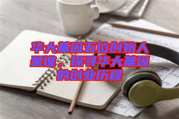 華大基因五位創(chuàng)始人是誰，探尋華大基因的創(chuàng)業(yè)歷程