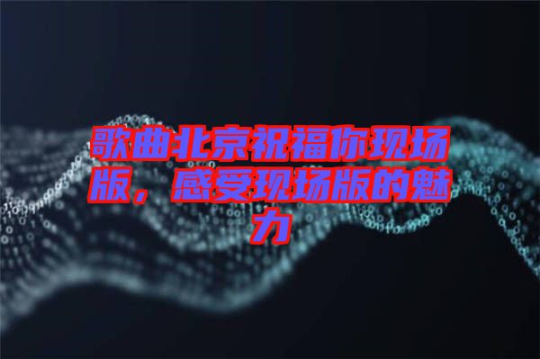 歌曲北京祝福你現(xiàn)場版，感受現(xiàn)場版的魅力