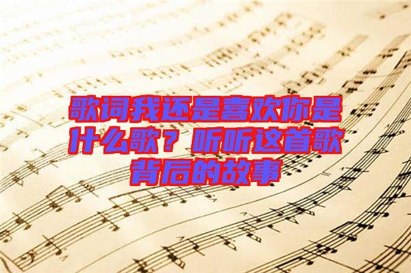 歌詞我還是喜歡你是什么歌？聽(tīng)聽(tīng)這首歌背后的故事