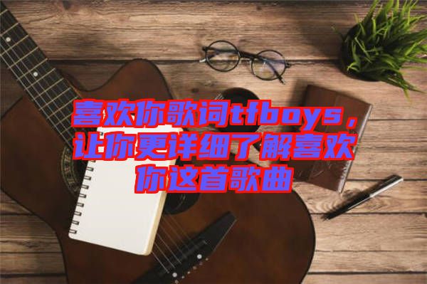 喜歡你歌詞tfboys，讓你更詳細(xì)了解喜歡你這首歌曲