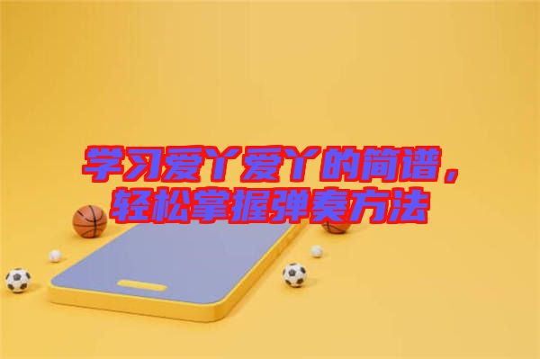 學(xué)習(xí)愛丫愛丫的簡譜，輕松掌握彈奏方法