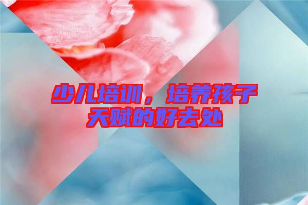 少兒培訓(xùn)，培養(yǎng)孩子天賦的好去處