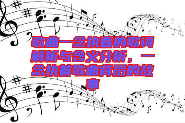 歌曲一念執(zhí)著的歌詞解析與含義分析，一念執(zhí)著歌曲背后的故事