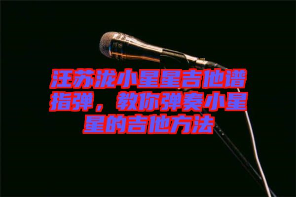 汪蘇瀧小星星吉他譜指彈，教你彈奏小星星的吉他方法