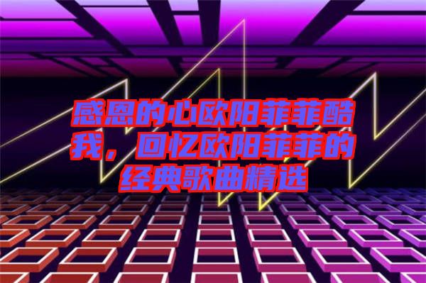 感恩的心歐陽菲菲酷我，回憶歐陽菲菲的經(jīng)典歌曲精選