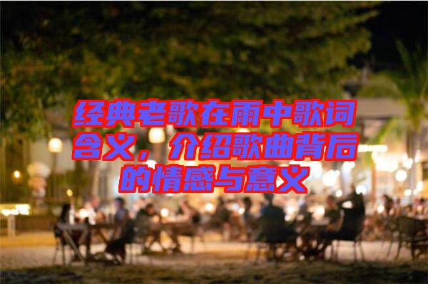 經(jīng)典老歌在雨中歌詞含義，介紹歌曲背后的情感與意義