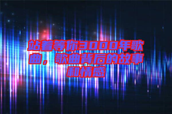 站著等你3000年歌曲，歌曲背后的故事和情感