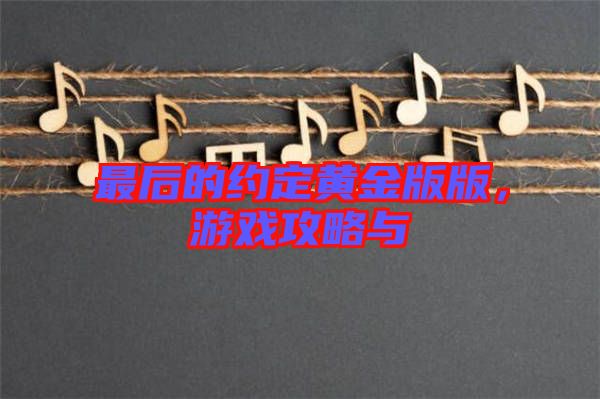 最后的約定黃金版版，游戲攻略與