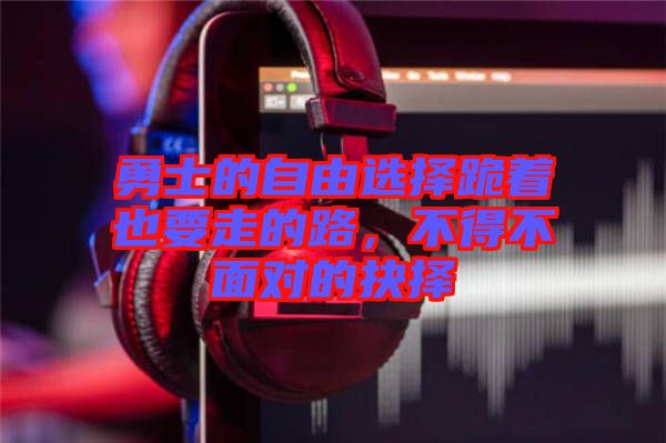 勇士的自由選擇跪著也要走的路，不得不面對(duì)的抉擇
