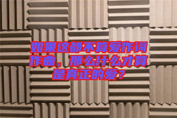 如果這都不算愛作詞作曲，那么什么才算是真正的愛？