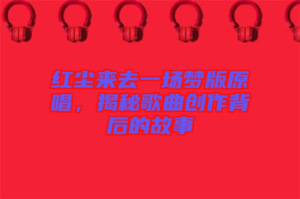 紅塵來去一場(chǎng)夢(mèng)版原唱，揭秘歌曲創(chuàng)作背后的故事