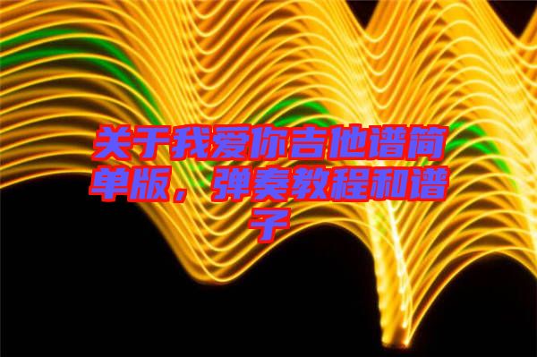 關(guān)于我愛(ài)你吉他譜簡(jiǎn)單版，彈奏教程和譜子