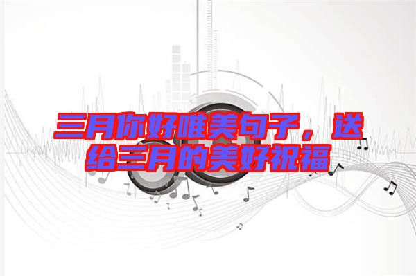 三月你好唯美句子，送給三月的美好祝福