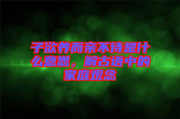 子欲養(yǎng)而親不待是什么意思，解古語中的家庭觀念