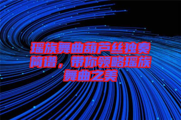 瑤族舞曲葫蘆絲獨奏簡譜，帶你領略瑤族舞曲之美