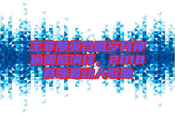 王菲那英合唱?dú)q月神偷震撼演繹，2018春晚最動(dòng)人歌曲