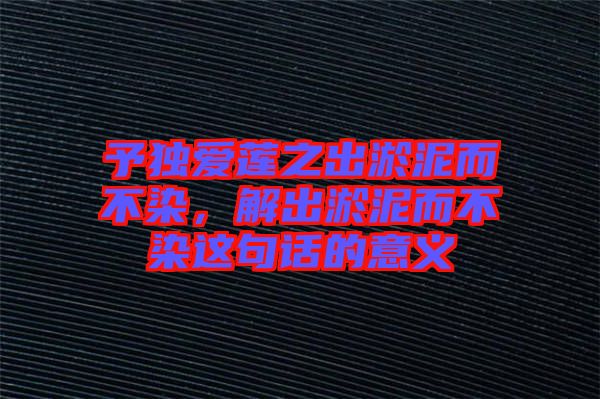 予獨愛蓮之出淤泥而不染，解出淤泥而不染這句話的意義