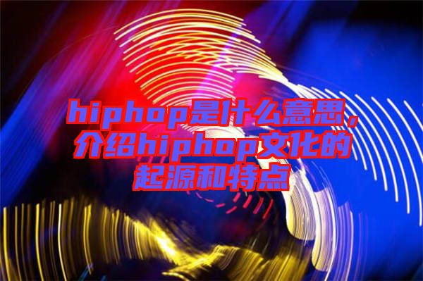 hiphop是什么意思，介紹hiphop文化的起源和特點