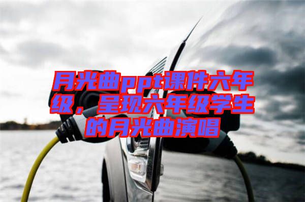 月光曲ppt課件六年級，呈現(xiàn)六年級學生的月光曲演唱