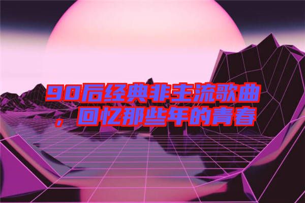 90后經(jīng)典非主流歌曲，回憶那些年的青春