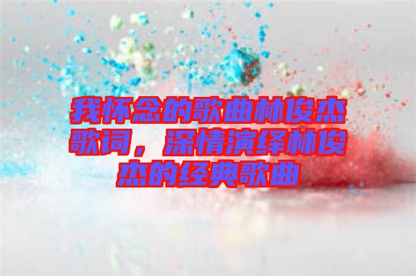 我懷念的歌曲林俊杰歌詞，深情演繹林俊杰的經(jīng)典歌曲