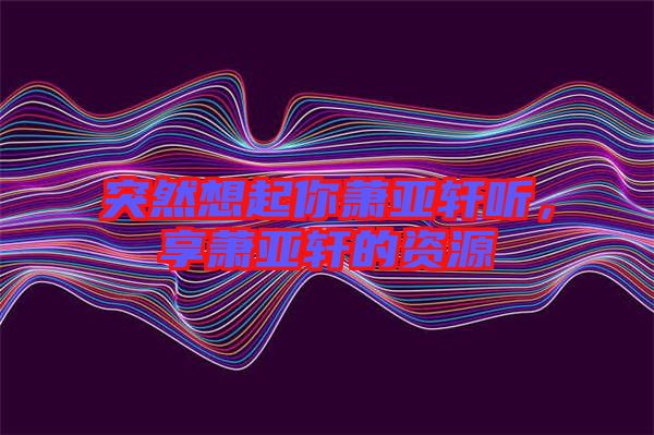 突然想起你蕭亞軒聽(tīng)，享蕭亞軒的資源