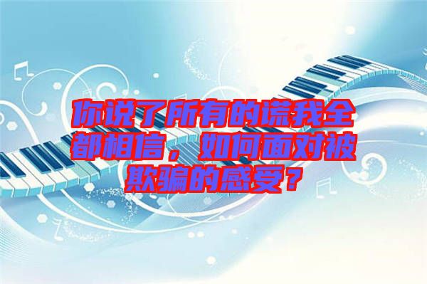 你說(shuō)了所有的謊我全都相信，如何面對(duì)被欺騙的感受？