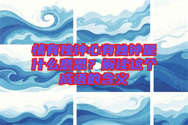 情有獨(dú)鐘心有獨(dú)鐘是什么意思？解讀這個(gè)成語(yǔ)的含義