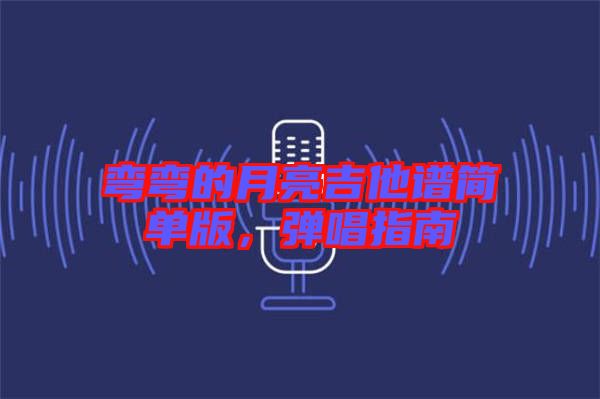 彎彎的月亮吉他譜簡單版，彈唱指南