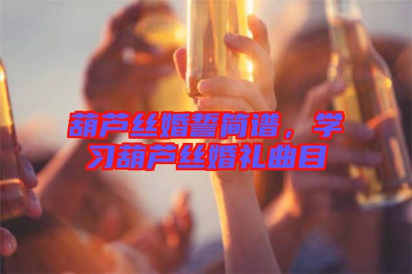 葫蘆絲婚誓簡(jiǎn)譜，學(xué)習(xí)葫蘆絲婚禮曲目