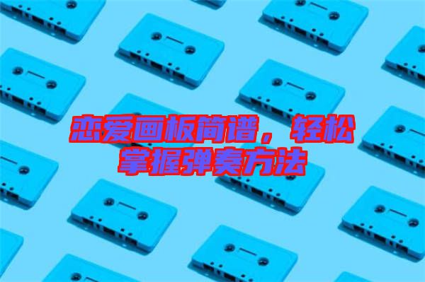 戀愛畫板簡譜，輕松掌握彈奏方法