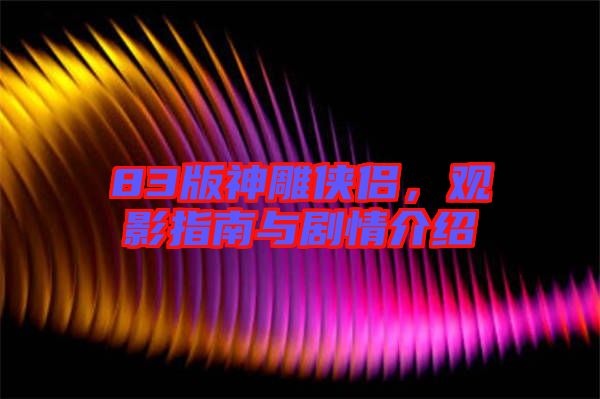 83版神雕俠侶，觀影指南與劇情介紹