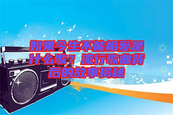 如果今生不能相愛(ài)是什么歌？流行歌曲背后的故事揭秘
