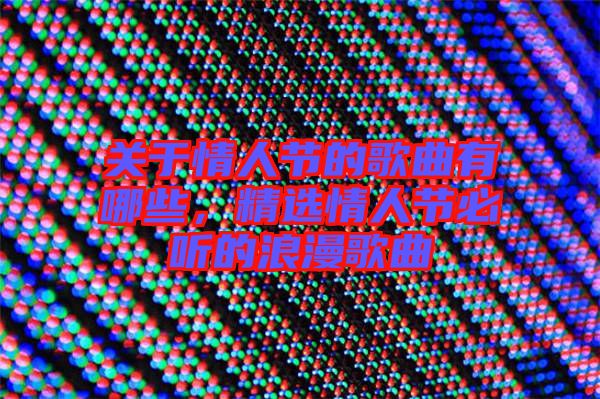 關(guān)于情人節(jié)的歌曲有哪些，精選情人節(jié)必聽的浪漫歌曲