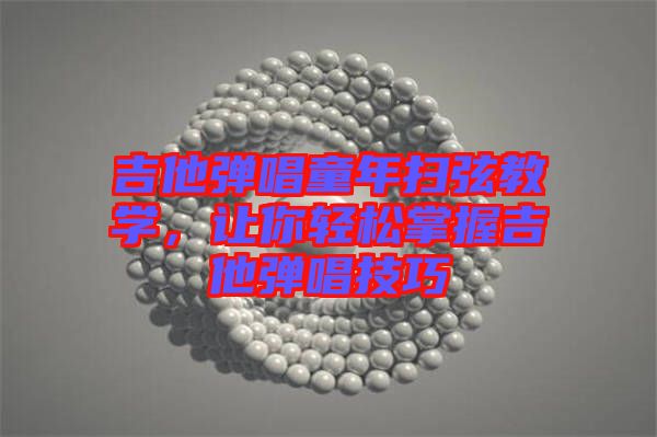 吉他彈唱童年掃弦教學(xué)，讓你輕松掌握吉他彈唱技巧