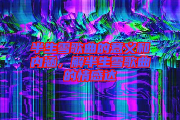 半生雪歌曲的意義和內(nèi)涵，解半生雪歌曲的情感達