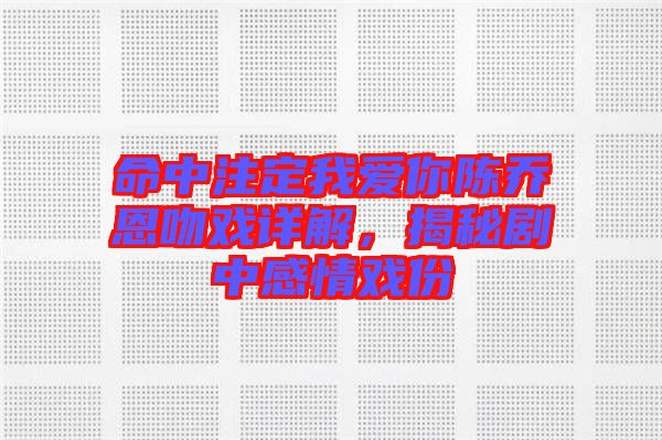 命中注定我愛(ài)你陳喬恩吻戲詳解，揭秘劇中感情戲份