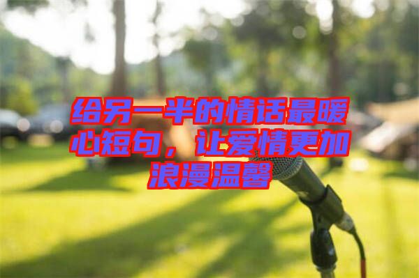 給另一半的情話最暖心短句，讓愛情更加浪漫溫馨
