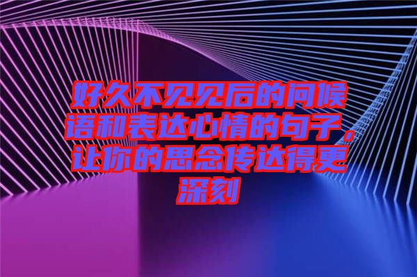 好久不見(jiàn)見(jiàn)后的問(wèn)候語(yǔ)和表達(dá)心情的句子，讓你的思念傳達(dá)得更深刻
