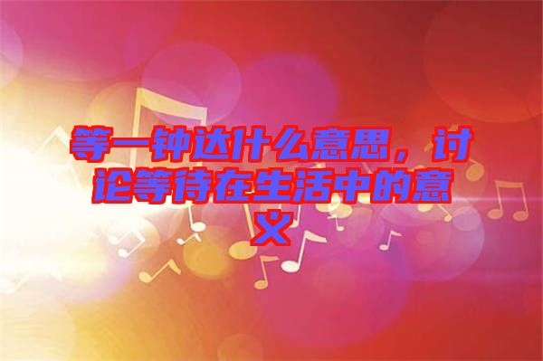 等一鐘達(dá)什么意思，討論等待在生活中的意義