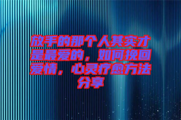 放手的那個(gè)人其實(shí)才是最愛的，如何挽回愛情，心靈療愈方法分享