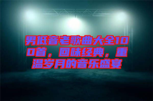 男低音老歌曲大全100首，回味經(jīng)典，重溫歲月的音樂盛宴