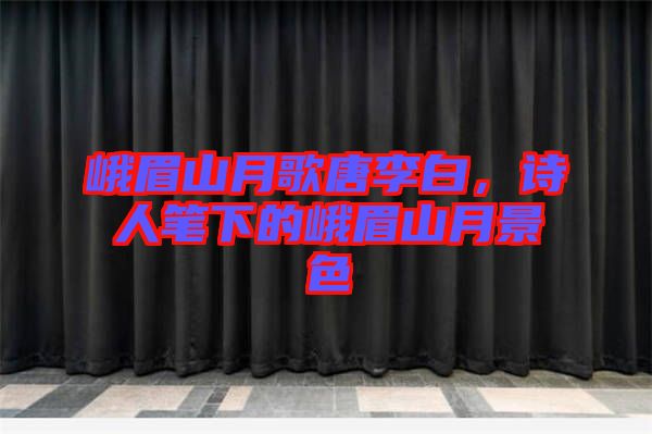 峨眉山月歌唐李白，詩人筆下的峨眉山月景色