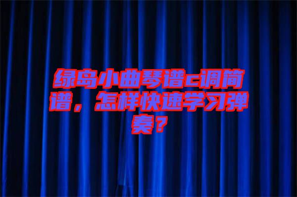 綠島小曲琴譜c調(diào)簡譜，怎樣快速學習彈奏？