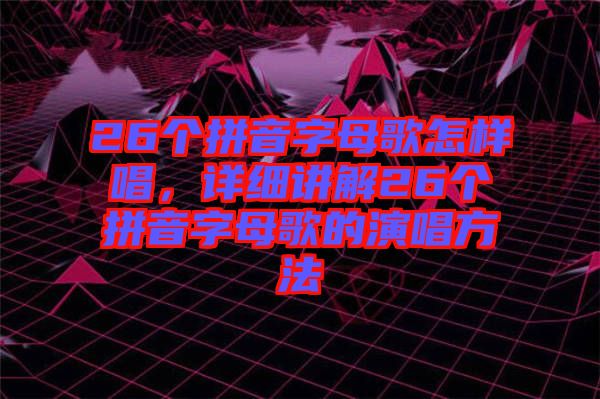 26個拼音字母歌怎樣唱，詳細(xì)講解26個拼音字母歌的演唱方法