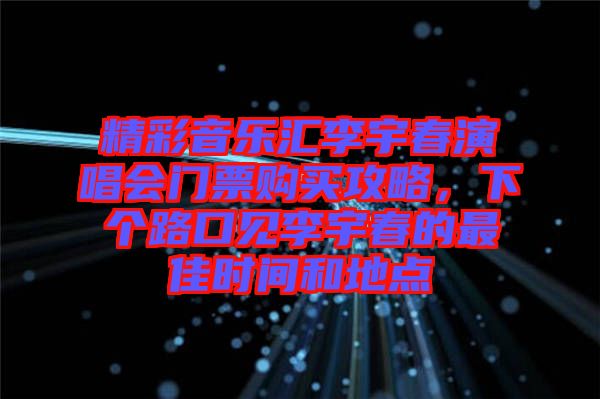 精彩音樂(lè)匯李宇春演唱會(huì)門(mén)票購(gòu)買(mǎi)攻略，下個(gè)路口見(jiàn)李宇春的最佳時(shí)間和地點(diǎn)