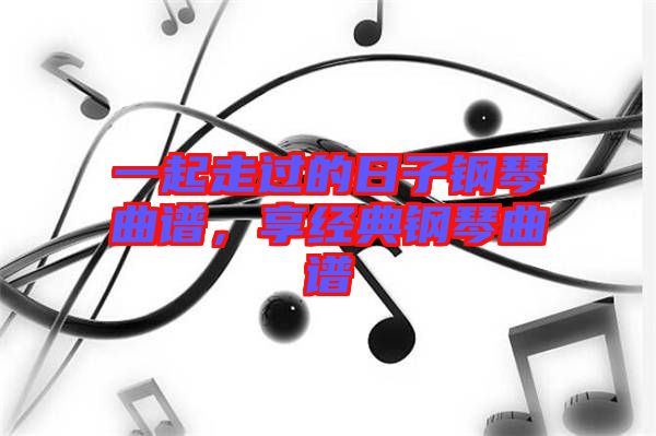 一起走過的日子鋼琴曲譜，享經(jīng)典鋼琴曲譜