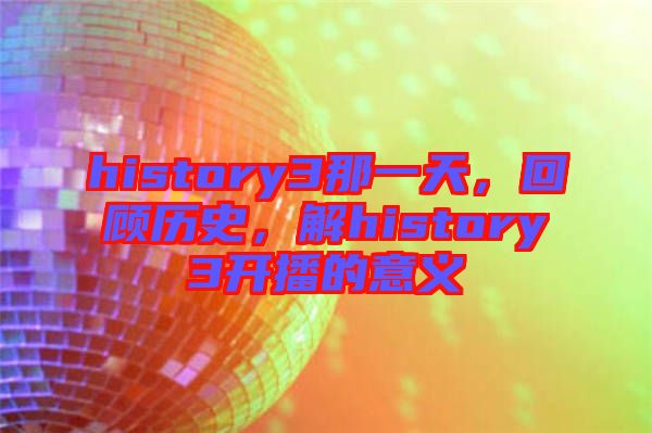 history3那一天，回顧歷史，解history3開播的意義